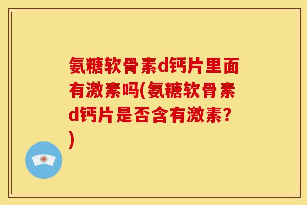氨糖软骨素d钙片里面有激素吗(氨糖软骨素d钙片是否含有激素？)