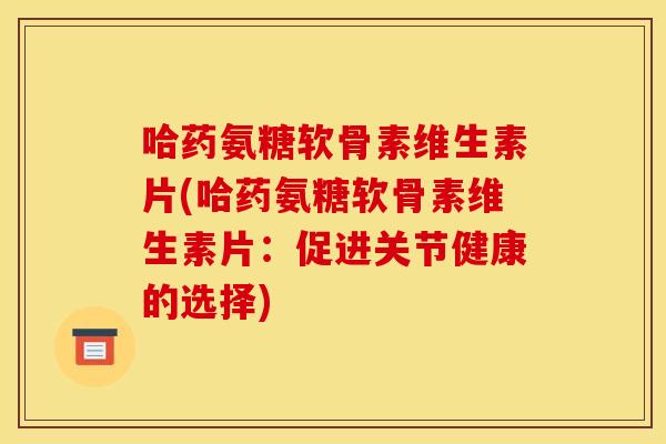 哈药氨糖软骨素维生素片(哈药氨糖软骨素维生素片：促进关节健康的选择)