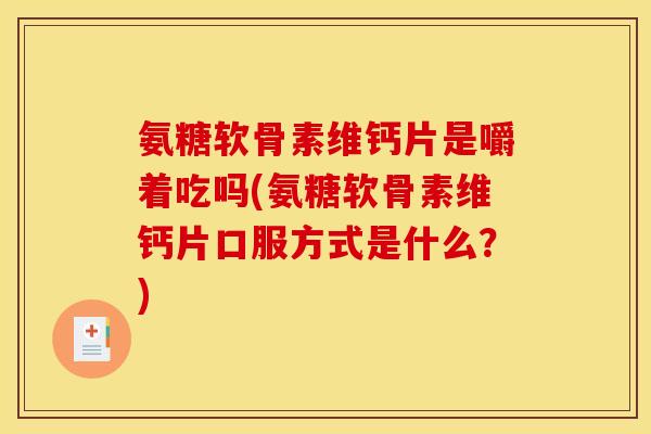 氨糖软骨素维钙片是嚼着吃吗(氨糖软骨素维钙片口服方式是什么？)