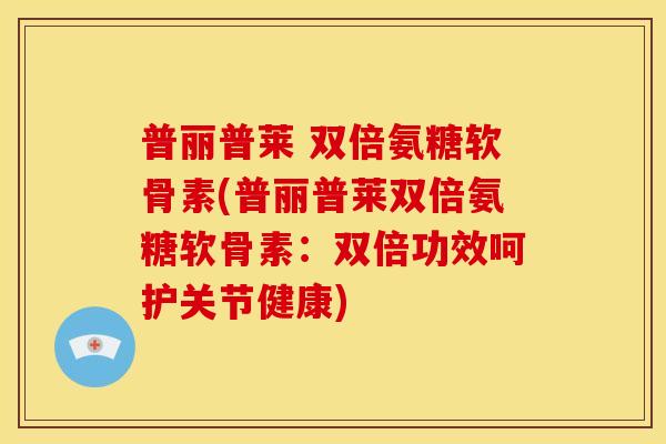 普丽普莱 双倍氨糖软骨素(普丽普莱双倍氨糖软骨素:双倍功效呵护关节健康) 普丽普莱 双倍氨糖软骨素(普丽普莱双倍氨糖软骨素:双倍功效呵护关节健康)