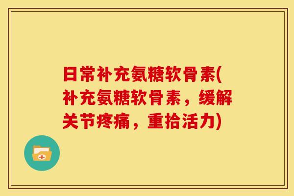 日常补充氨糖软骨素(补充氨糖软骨素，缓解关节，重拾活力)