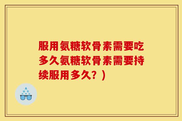 服用氨糖软骨素需要吃多久氨糖软骨素需要持续服用多久?) 服用氨糖软骨素需要吃多久氨糖软骨素需要持续服用多久?)