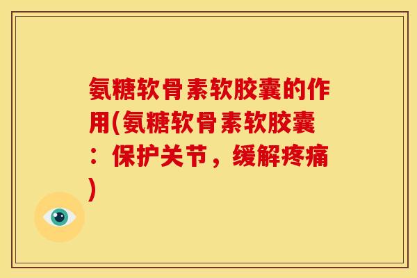 氨糖软骨素软胶囊的作用(氨糖软骨素软胶囊：保护关节，缓解)