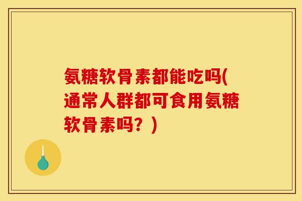 氨糖软骨素都能吃吗(通常人群都可食用氨糖软骨素吗?) 氨糖软骨素都能吃吗(通常人群都可食用氨糖软骨素吗?)