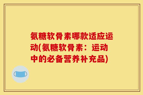 氨糖软骨素哪款适应运动(氨糖软骨素:运动中的必备营养补充品) 氨糖软骨素哪款适应运动(氨糖软骨素:运动中的必备营养补充品)