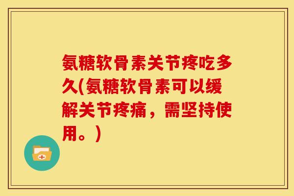 氨糖软骨素关节疼吃多久(氨糖软骨素可以缓解关节,需坚持使用。) 氨糖软骨素关节疼吃多久(氨糖软骨素可以缓解关节,需坚持使用。)