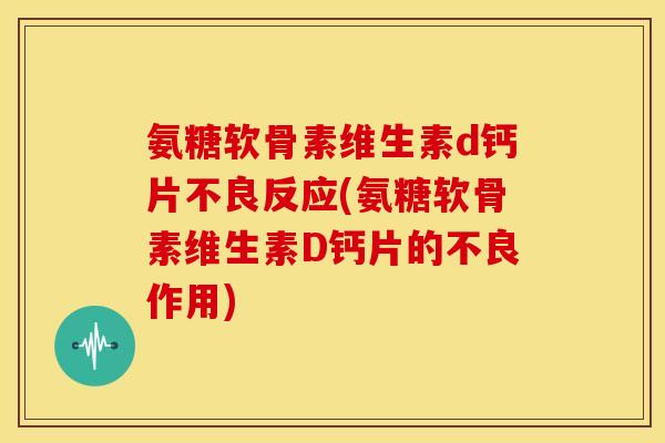 氨糖软骨素维生素d钙片不良反应(氨糖软骨素维生素D钙片的不良作用) 氨糖软骨素维生素d钙片不良反应(氨糖软骨素维生素D钙片的不良作用)