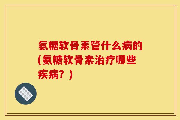 氨糖软骨素管什么的(氨糖软骨素哪些?) 氨糖软骨素管什么的(氨糖软骨素哪些?)