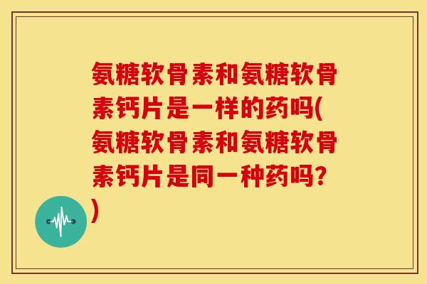 氨糖软骨素和氨糖软骨素钙片是一样的药吗(氨糖软骨素和氨糖软骨素钙片是同一种药吗?) 氨糖软骨素和氨糖软骨素钙片是一样的药吗(氨糖软骨素和氨糖软骨素钙片是同一种药吗?)