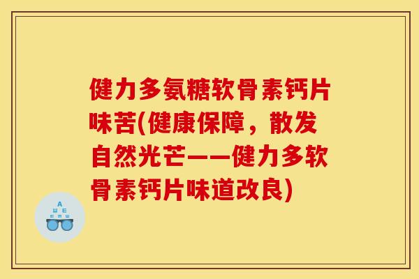 健力多氨糖软骨素钙片味苦(健康保障,散发自然光芒——健力多软骨素钙片味道改良) 健力多氨糖软骨素钙片味苦(健康保障,散发自然光芒——健力多软骨素钙片味道改良)