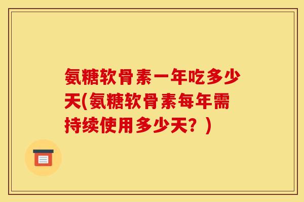 氨糖软骨素一年吃多少天(氨糖软骨素每年需持续使用多少天?) 氨糖软骨素一年吃多少天(氨糖软骨素每年需持续使用多少天?)