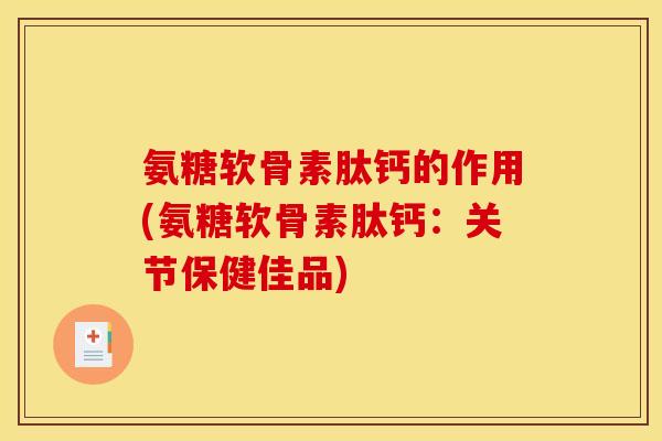 氨糖软骨素肽钙的作用(氨糖软骨素肽钙:关节保健佳品) 氨糖软骨素肽钙的作用(氨糖软骨素肽钙:关节保健佳品)