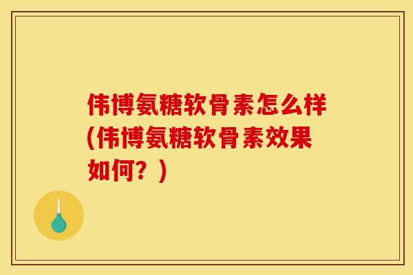 伟博氨糖软骨素怎么样(伟博氨糖软骨素效果如何?) 伟博氨糖软骨素怎么样(伟博氨糖软骨素效果如何?)