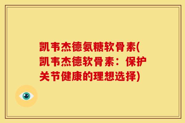 凯韦杰德氨糖软骨素(凯韦杰德软骨素:保护关节健康的理想选择) 凯韦杰德氨糖软骨素(凯韦杰德软骨素:保护关节健康的理想选择)