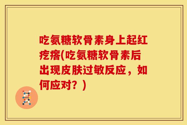 吃氨糖软骨素身上起红疙瘩(吃氨糖软骨素后出现反应，如何应对？)
