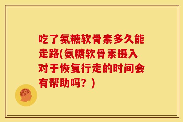 吃了氨糖软骨素多久能走路(氨糖软骨素摄入对于恢复行走的时间会有帮助吗?) 吃了氨糖软骨素多久能走路(氨糖软骨素摄入对于恢复行走的时间会有帮助吗?)