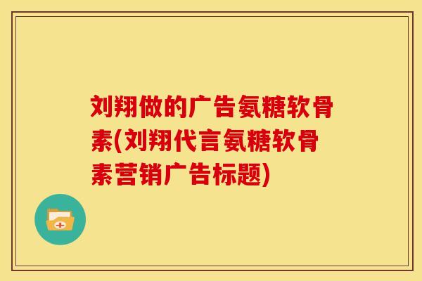 刘翔做的广告氨糖软骨素(刘翔代言氨糖软骨素营销广告标题) 刘翔做的广告氨糖软骨素(刘翔代言氨糖软骨素营销广告标题)