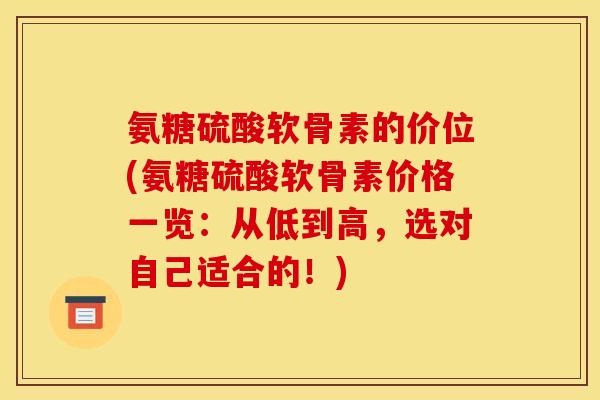 氨糖硫酸软骨素的价位(氨糖硫酸软骨素价格一览:从低到高,选对自己适合的!) 氨糖硫酸软骨素的价位(氨糖硫酸软骨素价格一览:从低到高,选对自己适合的!)