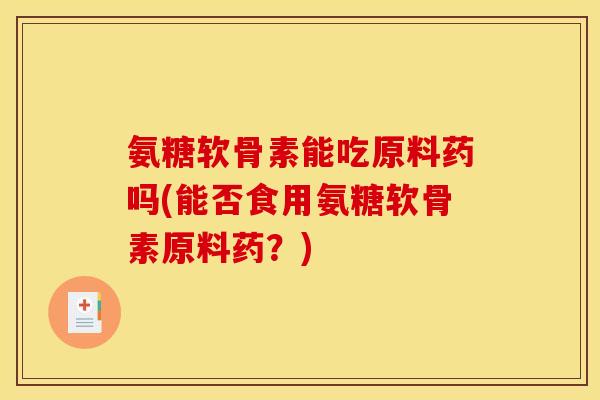 氨糖软骨素能吃原料药吗(能否食用氨糖软骨素原料药?) 氨糖软骨素能吃原料药吗(能否食用氨糖软骨素原料药?)