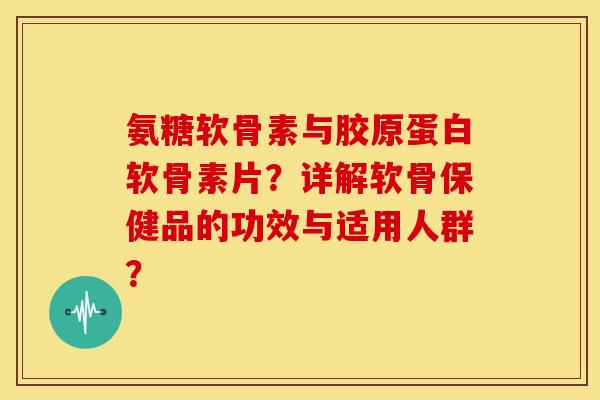 氨糖软骨素与胶原蛋白软骨素片?详解软骨保健品的功效与适用人群? 氨糖软骨素与胶原蛋白软骨素片?详解软骨保健品的功效与适用人群?