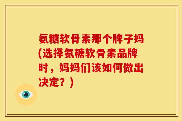 氨糖软骨素那个牌子妈(选择氨糖软骨素品牌时,妈妈们该如何做出决定?) 氨糖软骨素那个牌子妈(选择氨糖软骨素品牌时,妈妈们该如何做出决定?)
