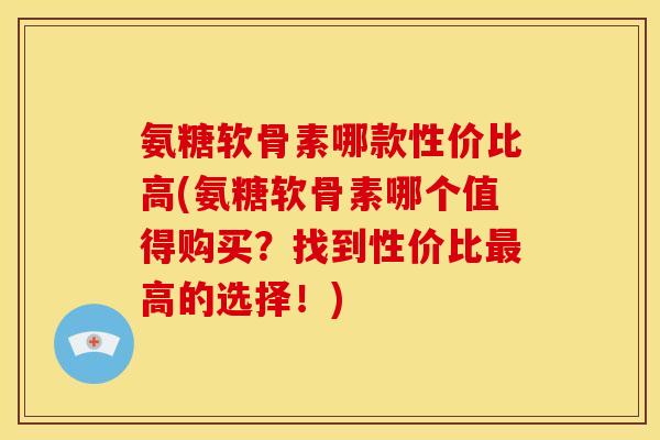 氨糖软骨素哪款性价比高(氨糖软骨素哪个值得购买?找到性价比高的选择!) 氨糖软骨素哪款性价比高(氨糖软骨素哪个值得购买?找到性价比高的选择!)