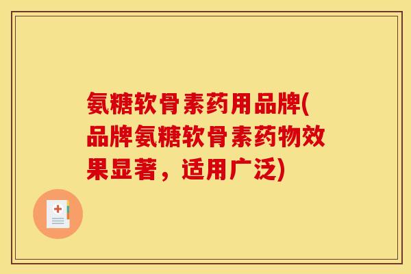 氨糖软骨素药用品牌(品牌氨糖软骨素效果显著，适用广泛)