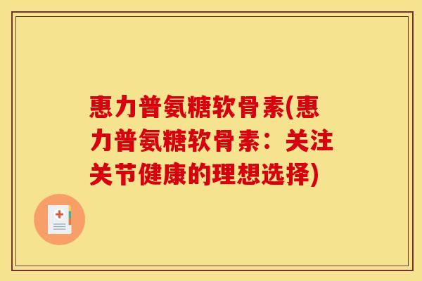 惠力普氨糖软骨素(惠力普氨糖软骨素:关注关节健康的理想选择) 惠力普氨糖软骨素(惠力普氨糖软骨素:关注关节健康的理想选择)