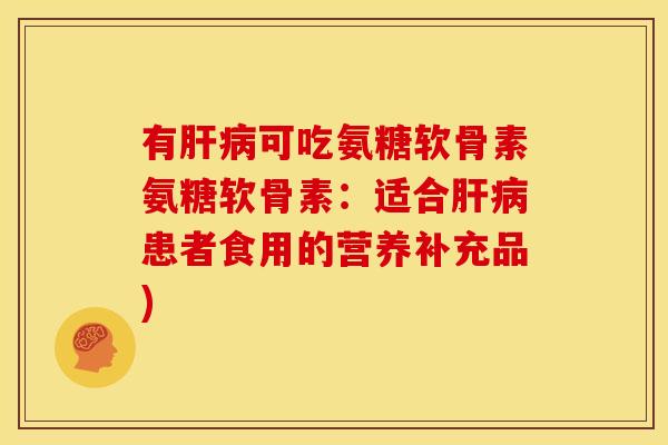有可吃氨糖软骨素氨糖软骨素:适合患者食用的营养补充品) 有可吃氨糖软骨素氨糖软骨素:适合患者食用的营养补充品)