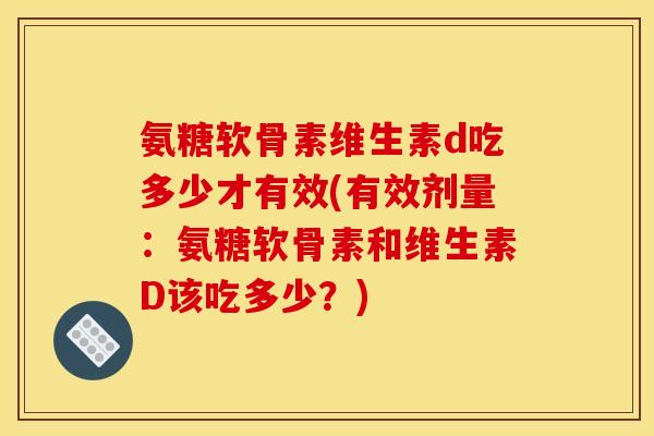 氨糖软骨素维生素d吃多少才有效(有效剂量：氨糖软骨素和维生素D该吃多少？)