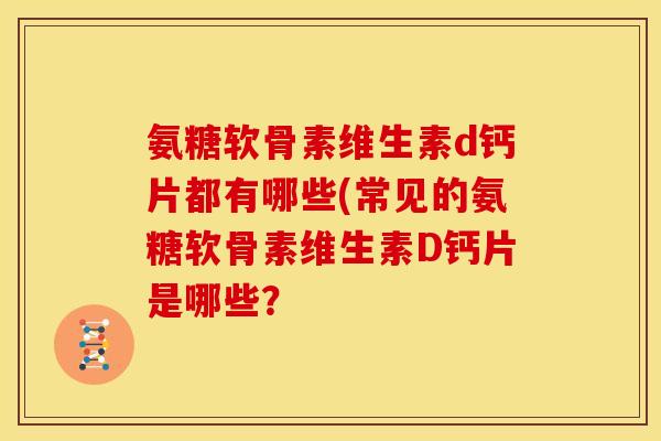 氨糖软骨素维生素d钙片都有哪些(常见的氨糖软骨素维生素D钙片是哪些? 氨糖软骨素维生素d钙片都有哪些(常见的氨糖软骨素维生素D钙片是哪些?