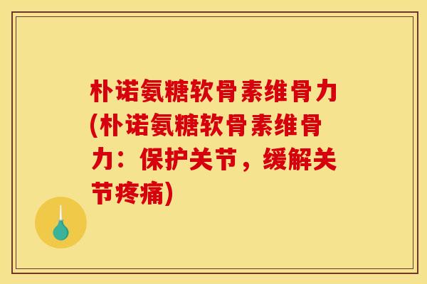朴诺氨糖软骨素维骨力(朴诺氨糖软骨素维骨力:保护关节,缓解关节) 朴诺氨糖软骨素维骨力(朴诺氨糖软骨素维骨力:保护关节,缓解关节)
