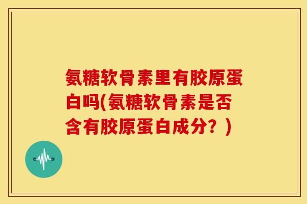 氨糖软骨素里有胶原蛋白吗(氨糖软骨素是否含有胶原蛋白成分?) 氨糖软骨素里有胶原蛋白吗(氨糖软骨素是否含有胶原蛋白成分?)