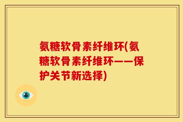 氨糖软骨素纤维环(氨糖软骨素纤维环——保护关节新选择)