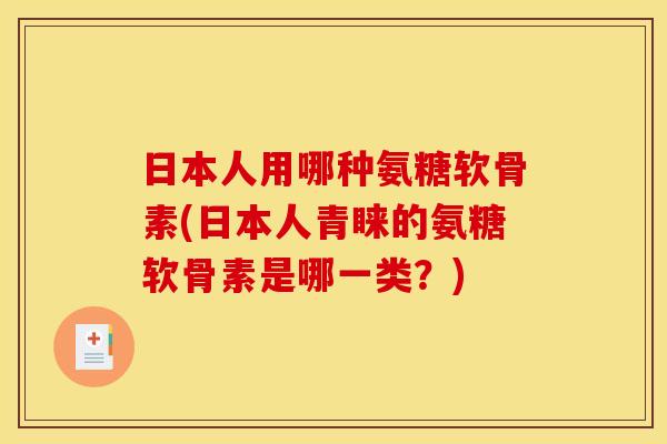 日本人用哪种氨糖软骨素(日本人青睐的氨糖软骨素是哪一类？)