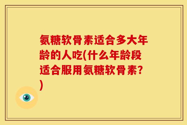 氨糖软骨素适合多大年龄的人吃(什么年龄段适合服用氨糖软骨素?) 氨糖软骨素适合多大年龄的人吃(什么年龄段适合服用氨糖软骨素?)