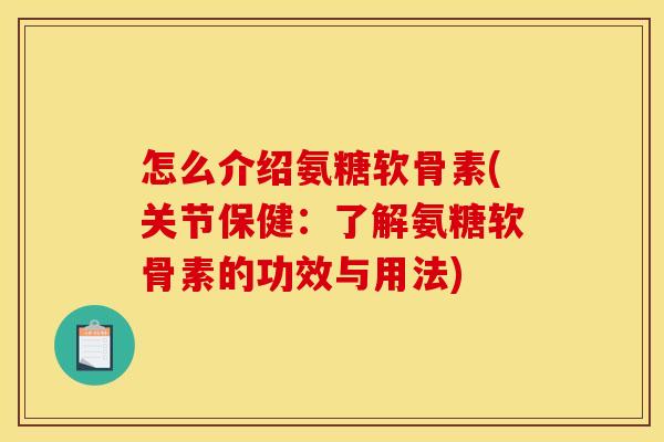 怎么介绍氨糖软骨素(关节保健：了解氨糖软骨素的功效与用法)
