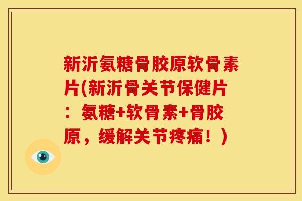 新沂氨糖骨胶原软骨素片(新沂骨关节保健片：氨糖+软骨素+骨胶原，缓解关节！)
