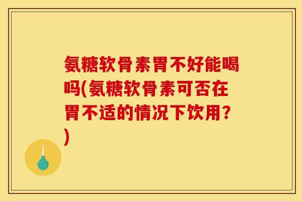 氨糖软骨素胃不好能喝吗(氨糖软骨素可否在胃不适的情况下饮用?) 氨糖软骨素胃不好能喝吗(氨糖软骨素可否在胃不适的情况下饮用?)