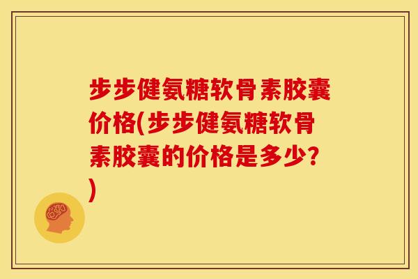 步步健氨糖软骨素胶囊价格(步步健氨糖软骨素胶囊的价格是多少?) 步步健氨糖软骨素胶囊价格(步步健氨糖软骨素胶囊的价格是多少?)