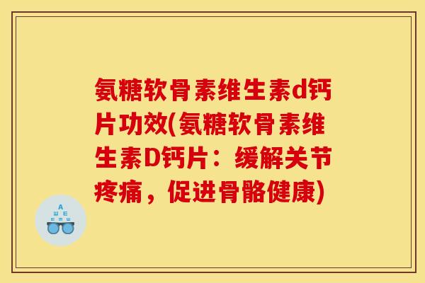 氨糖软骨素维生素d钙片功效(氨糖软骨素维生素D钙片：缓解关节，促进骨骼健康)