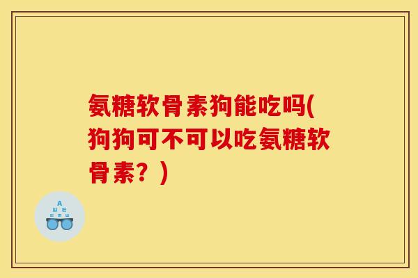 氨糖软骨素狗能吃吗(狗狗可不可以吃氨糖软骨素?) 氨糖软骨素狗能吃吗(狗狗可不可以吃氨糖软骨素?)