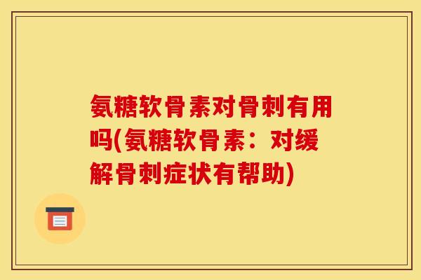 氨糖软骨素对有用吗(氨糖软骨素:对缓解症状有帮助) 氨糖软骨素对有用吗(氨糖软骨素:对缓解症状有帮助)