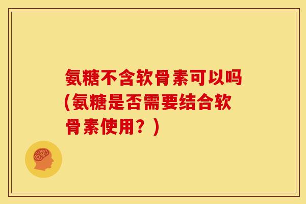 氨糖不含软骨素可以吗(氨糖是否需要结合软骨素使用?) 氨糖不含软骨素可以吗(氨糖是否需要结合软骨素使用?)