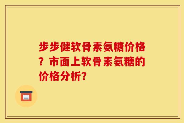 步步健软骨素氨糖价格?市面上软骨素氨糖的价格分析? 步步健软骨素氨糖价格?市面上软骨素氨糖的价格分析?