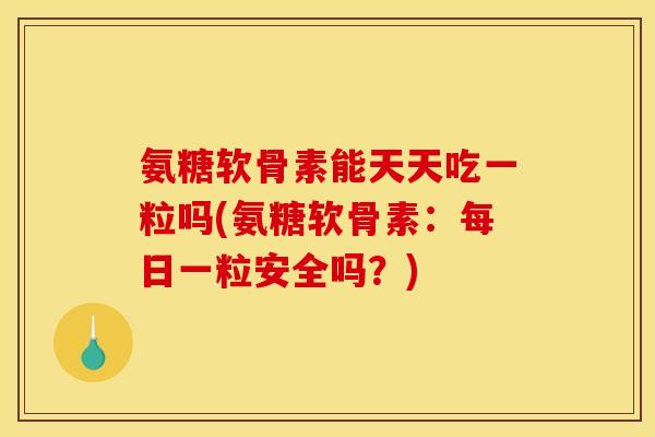 氨糖软骨素能天天吃一粒吗(氨糖软骨素:每日一粒安全吗?) 氨糖软骨素能天天吃一粒吗(氨糖软骨素:每日一粒安全吗?)