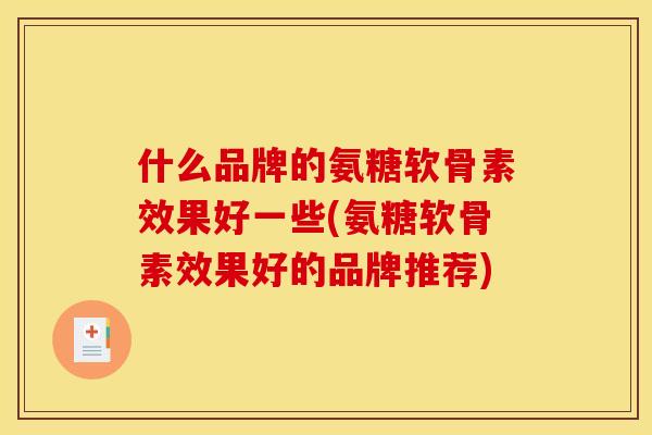 什么品牌的氨糖软骨素效果好一些(氨糖软骨素效果好的品牌推荐) 什么品牌的氨糖软骨素效果好一些(氨糖软骨素效果好的品牌推荐)