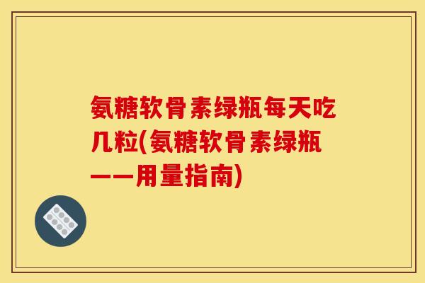 氨糖软骨素绿瓶每天吃几粒(氨糖软骨素绿瓶——用量指南) 氨糖软骨素绿瓶每天吃几粒(氨糖软骨素绿瓶——用量指南)