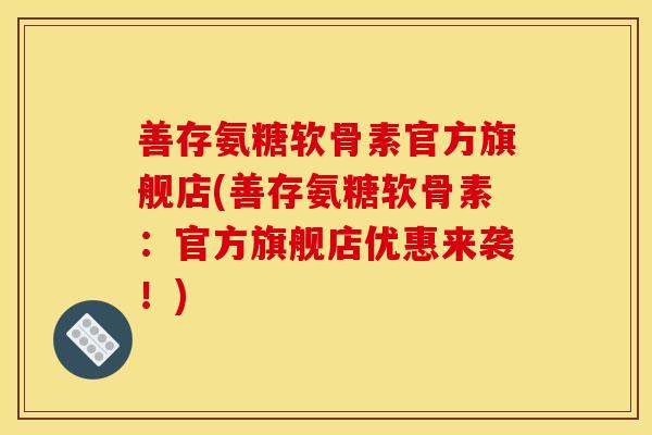 善存氨糖软骨素官方旗舰店(善存氨糖软骨素:官方旗舰店优惠来袭!) 善存氨糖软骨素官方旗舰店(善存氨糖软骨素:官方旗舰店优惠来袭!)