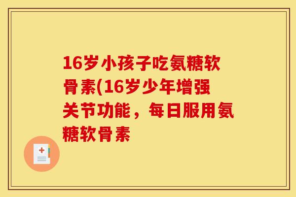 16岁小孩子吃氨糖软骨素(16岁少年增强关节功能,每日服用氨糖软骨素 16岁小孩子吃氨糖软骨素(16岁少年增强关节功能,每日服用氨糖软骨素